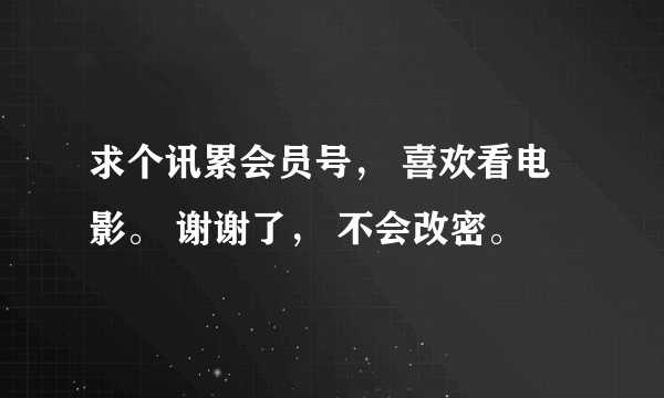 求个讯累会员号， 喜欢看电影。 谢谢了， 不会改密。