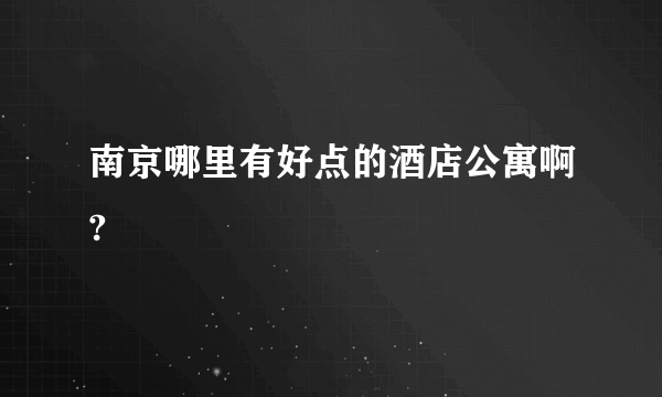 南京哪里有好点的酒店公寓啊?