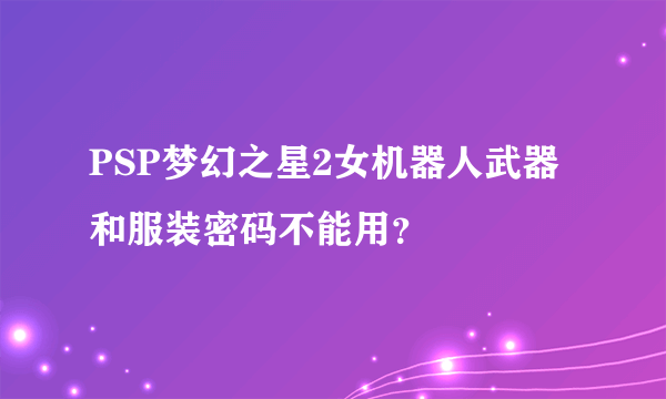 PSP梦幻之星2女机器人武器和服装密码不能用？