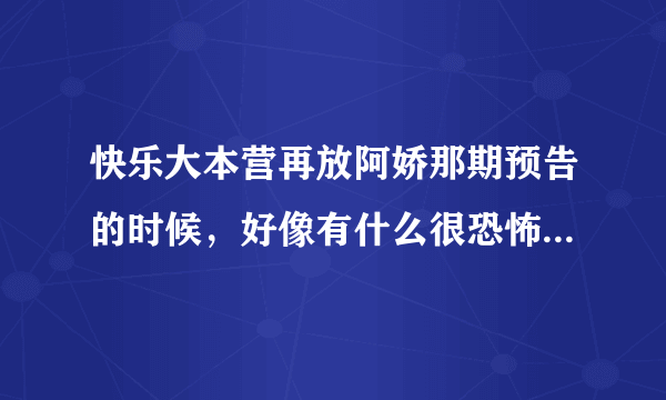 快乐大本营再放阿娇那期预告的时候，好像有什么很恐怖的惩罚，可是为什么后来根本看不到那个预告上的惩罚