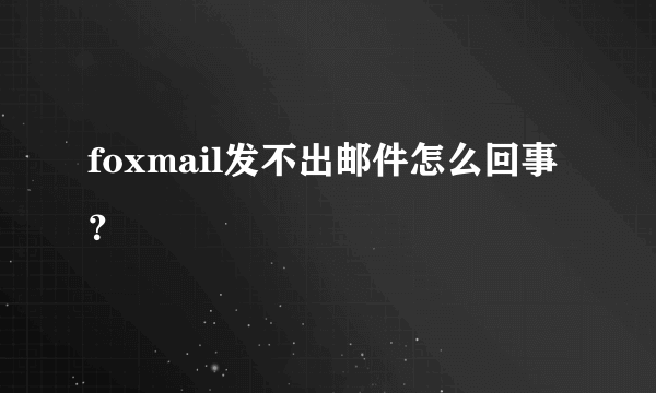 foxmail发不出邮件怎么回事？