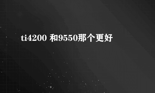 ti4200 和9550那个更好