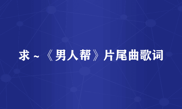 求～《男人帮》片尾曲歌词