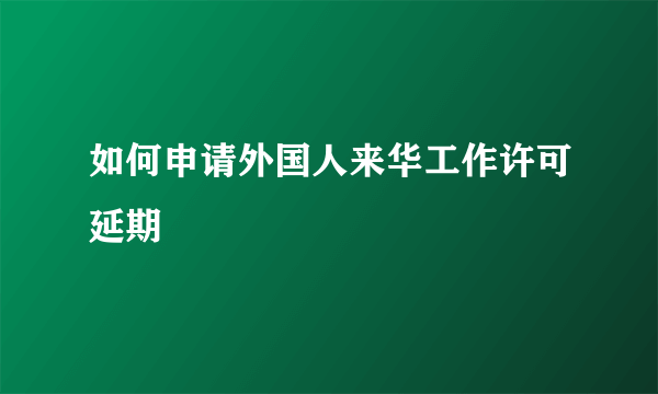 如何申请外国人来华工作许可延期