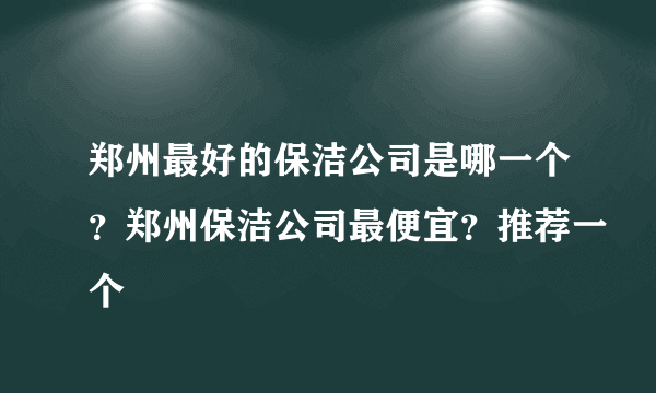 郑州最好的保洁公司是哪一个？郑州保洁公司最便宜？推荐一个