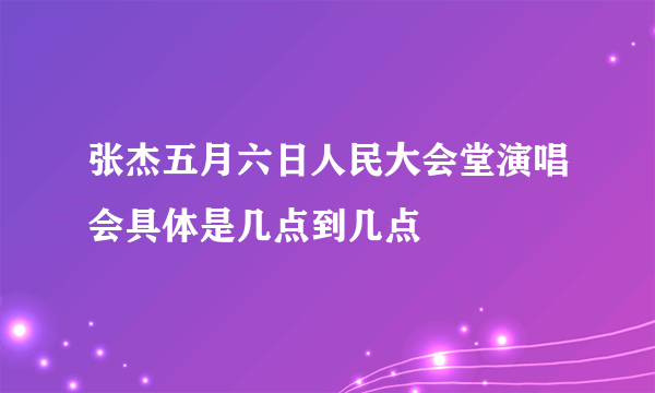 张杰五月六日人民大会堂演唱会具体是几点到几点