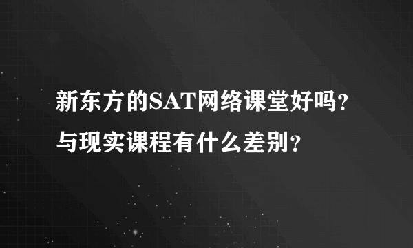 新东方的SAT网络课堂好吗？与现实课程有什么差别？