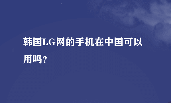 韩国LG网的手机在中国可以用吗？