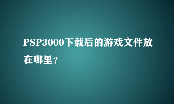 PSP3000下载后的游戏文件放在哪里？