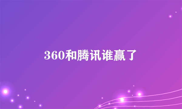 360和腾讯谁赢了