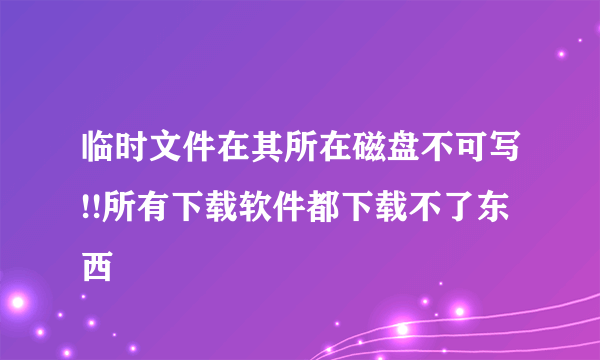 临时文件在其所在磁盘不可写!!所有下载软件都下载不了东西