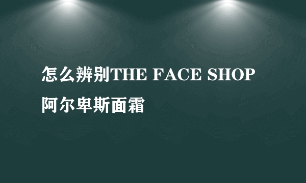 怎么辨别THE FACE SHOP阿尔卑斯面霜