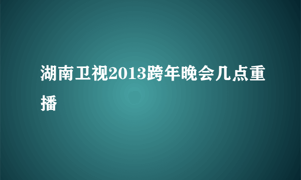 湖南卫视2013跨年晚会几点重播