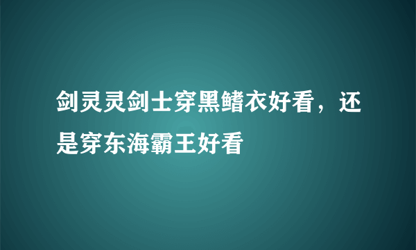 剑灵灵剑士穿黑鳍衣好看，还是穿东海霸王好看