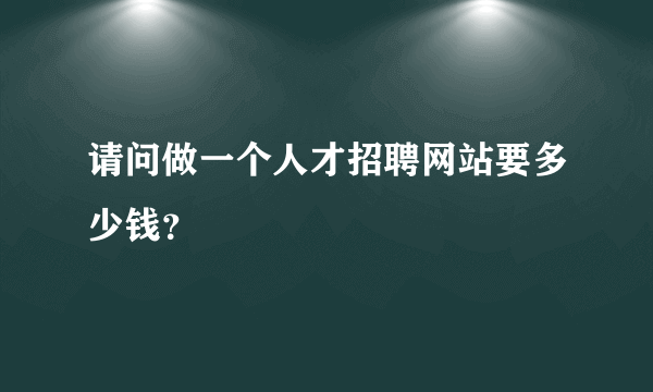 请问做一个人才招聘网站要多少钱？