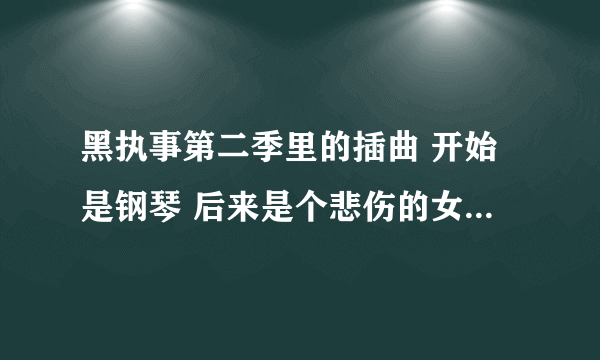 黑执事第二季里的插曲 开始是钢琴 后来是个悲伤的女声 那首歌叫什么名字？