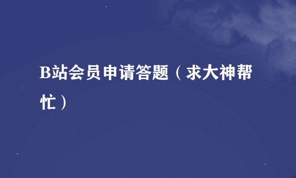 B站会员申请答题（求大神帮忙）