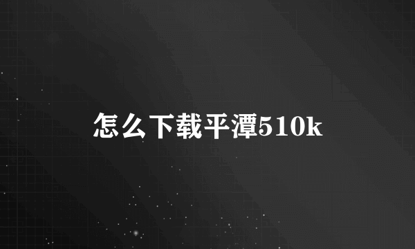 怎么下载平潭510k