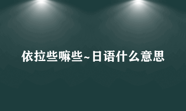 依拉些嘛些~日语什么意思