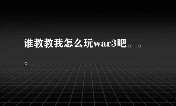 谁教教我怎么玩war3吧。。。