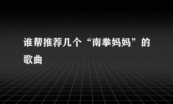 谁帮推荐几个“南拳妈妈”的歌曲