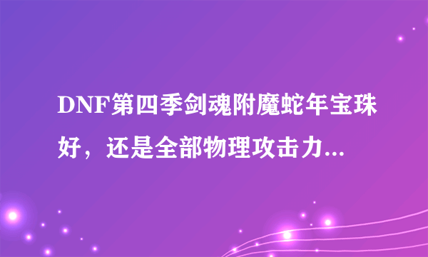 DNF第四季剑魂附魔蛇年宝珠好，还是全部物理攻击力？不然我就把宝珠卖了。