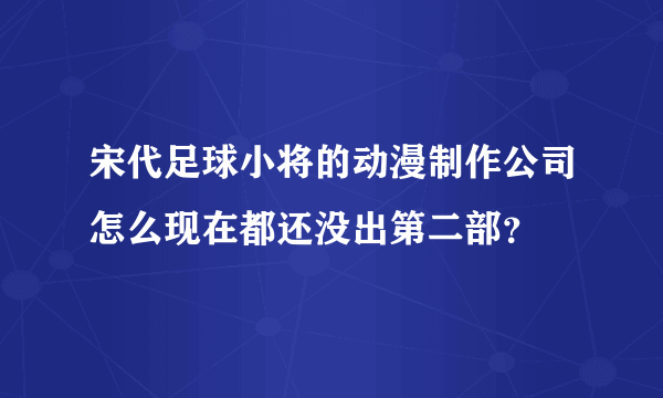 宋代足球小将的动漫制作公司怎么现在都还没出第二部？