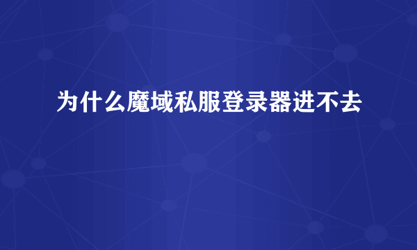 为什么魔域私服登录器进不去