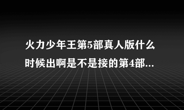 火力少年王第5部真人版什么时候出啊是不是接的第4部的剧情？求专家解答！！！