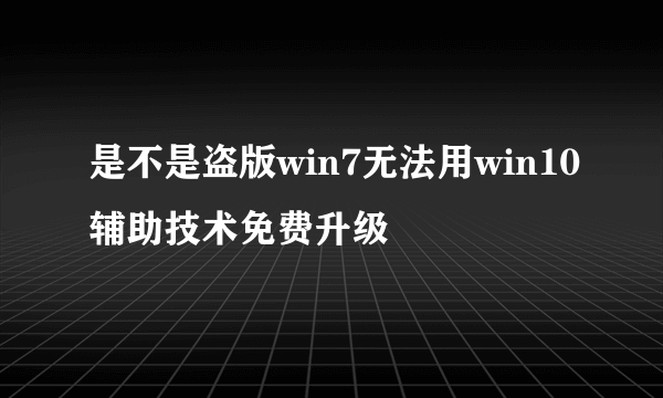 是不是盗版win7无法用win10辅助技术免费升级