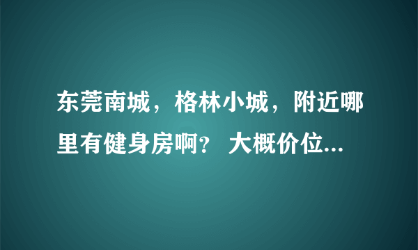 东莞南城，格林小城，附近哪里有健身房啊？ 大概价位是怎么样的？
