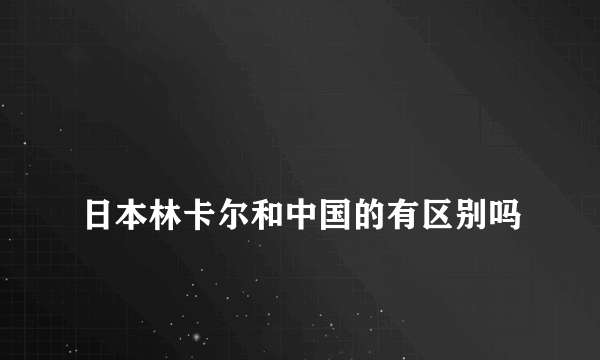 
日本林卡尔和中国的有区别吗
