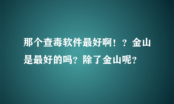 那个查毒软件最好啊！？金山是最好的吗？除了金山呢？