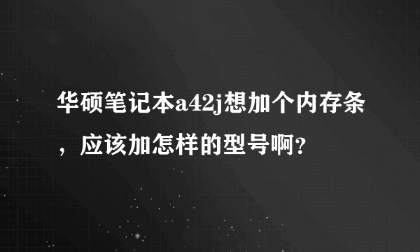 华硕笔记本a42j想加个内存条，应该加怎样的型号啊？