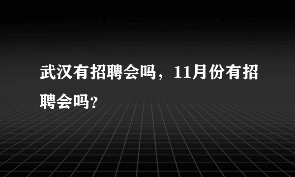 武汉有招聘会吗，11月份有招聘会吗？
