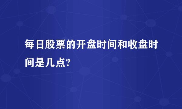 每日股票的开盘时间和收盘时间是几点?
