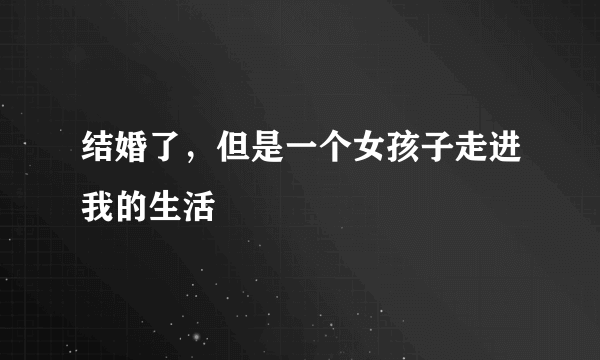 结婚了，但是一个女孩子走进我的生活
