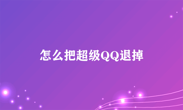 怎么把超级QQ退掉