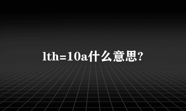lth=10a什么意思?