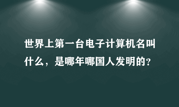 世界上第一台电子计算机名叫什么，是哪年哪国人发明的？