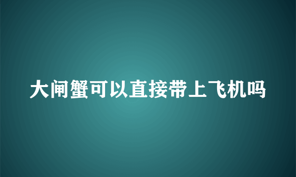 大闸蟹可以直接带上飞机吗