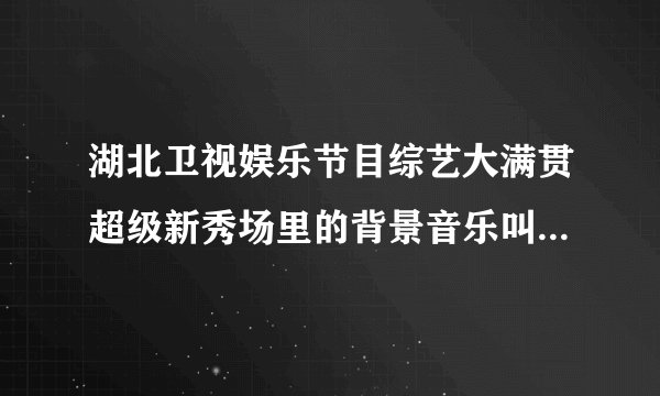 湖北卫视娱乐节目综艺大满贯超级新秀场里的背景音乐叫什么名字