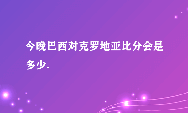 今晚巴西对克罗地亚比分会是多少.