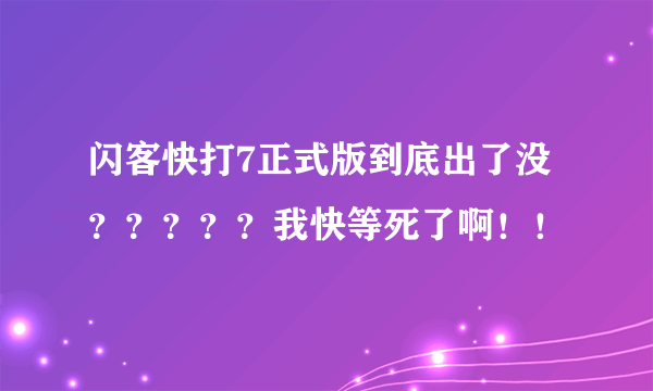 闪客快打7正式版到底出了没？？？？？我快等死了啊！！