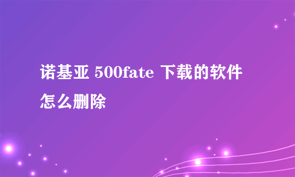 诺基亚 500fate 下载的软件怎么删除