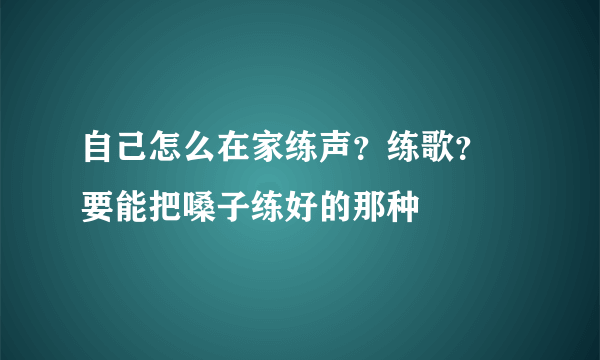 自己怎么在家练声？练歌？ 要能把嗓子练好的那种