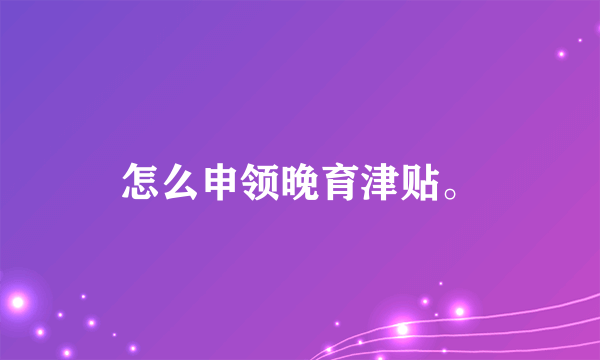 怎么申领晚育津贴。