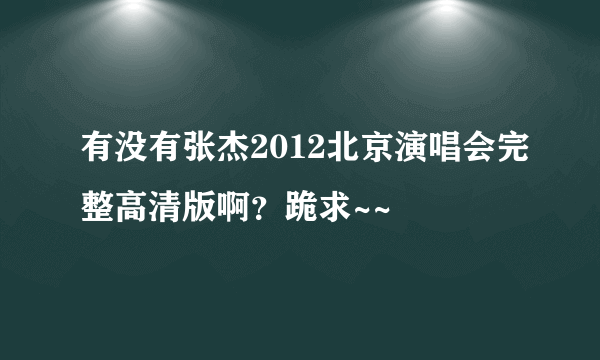 有没有张杰2012北京演唱会完整高清版啊？跪求~~