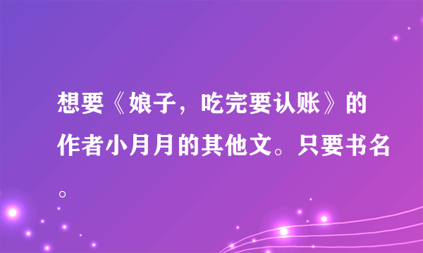 想要《娘子，吃完要认账》的作者小月月的其他文。只要书名。