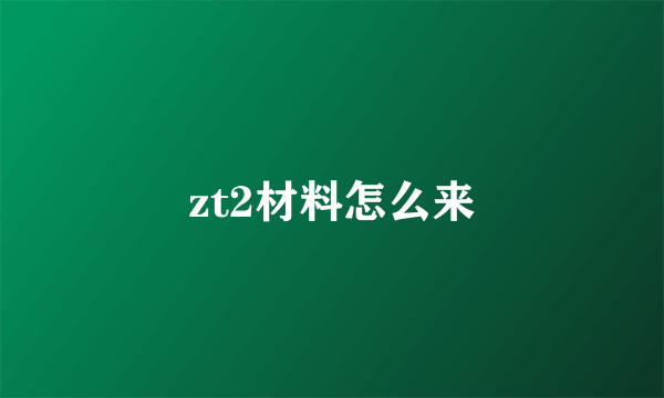 zt2材料怎么来